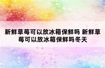 新鲜草莓可以放冰箱保鲜吗 新鲜草莓可以放冰箱保鲜吗冬天